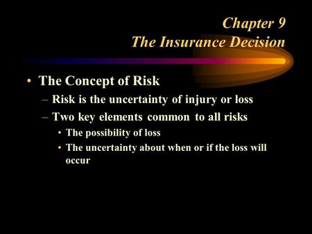 Chapter 9 The Insurance Decision The Concept of Risk –Risk is the uncertainty of injury or loss –Two key elements common to all risks The possibility of.