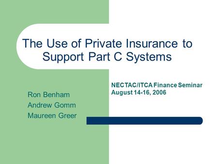 The Use of Private Insurance to Support Part C Systems Ron Benham Andrew Gomm Maureen Greer NECTAC/ITCA Finance Seminar August 14-16, 2006.