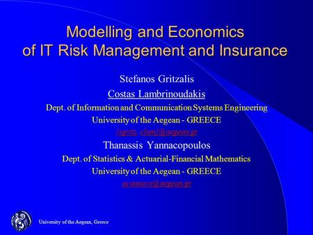 University of the Aegean, Greece Modelling and Economics of IT Risk Management and Insurance Stefanos Gritzalis Costas Lambrinoudakis Dept. of Information.