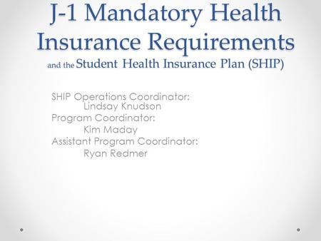 SHIP Operations Coordinator: Lindsay Knudson Program Coordinator: Kim Maday Assistant Program Coordinator: Ryan Redmer J-1 Mandatory Health Insurance Requirements.
