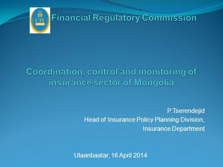 P.Tserendejid Head of Insurance Policy Planning Division, Insurance Department Ulaanbaatar, 16 April 2014.