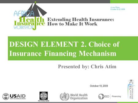 Accra, Ghana October 19-23, 200 9 Extending Health Insurance: How to Make It Work DESIGN ELEMENT 2. Choice of Insurance Financing Mechanism October 19,