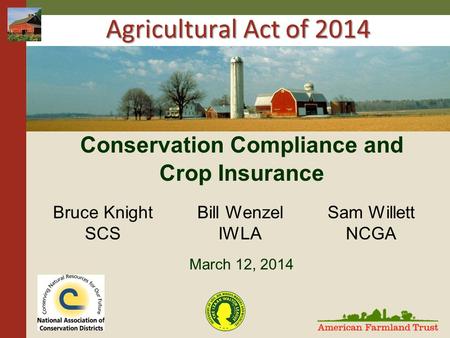 Agricultural Act of 2014 Conservation Compliance and Crop Insurance March 12, 2014 Bruce Knight SCS Bill Wenzel IWLA Sam Willett NCGA.