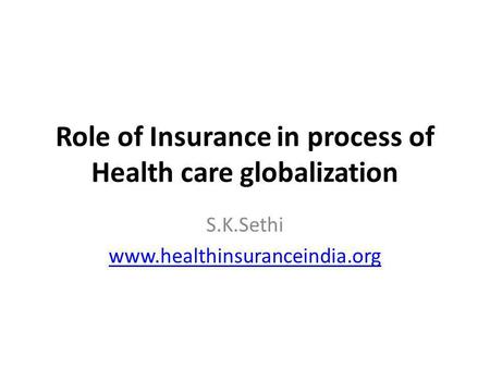 Role of Insurance in process of Health care globalization S.K.Sethi www.healthinsuranceindia.org.