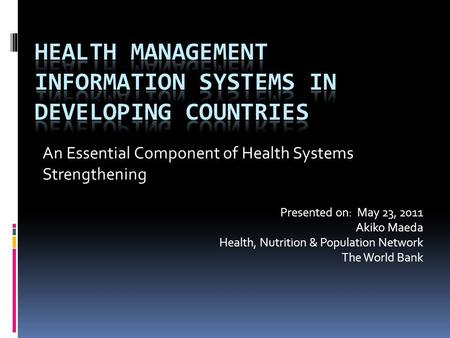 An Essential Component of Health Systems Strengthening Presented on: May 23, 2011 Akiko Maeda Health, Nutrition & Population Network The World Bank.