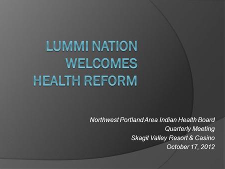 Northwest Portland Area Indian Health Board Quarterly Meeting Skagit Valley Resort & Casino October 17, 2012.