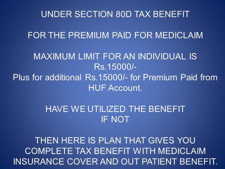 UNDER SECTION 80D TAX BENEFIT FOR THE PREMIUM PAID FOR MEDICLAIM MAXIMUM LIMIT FOR AN INDIVIDUAL IS Rs.15000/- Plus for additional Rs.15000/- for Premium.
