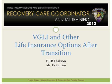 Prevent Delays Reduce Frustration Achieve the Best Possible Outcome 2013 VGLI and Other Life Insurance Options After Transition PEB Liaison Mr. Dean Trio.
