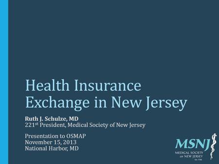 Health Insurance Exchange in New Jersey Ruth J. Schulze, MD 221 st President, Medical Society of New Jersey Presentation to OSMAP November 15, 2013 National.