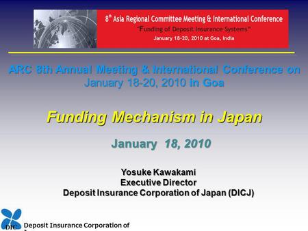 Deposit Insurance Corporation of Japan ARC 8th Annual Meeting & International Conference on January 18-20, 2010 in Goa Funding Mechanism in Japan Yosuke.