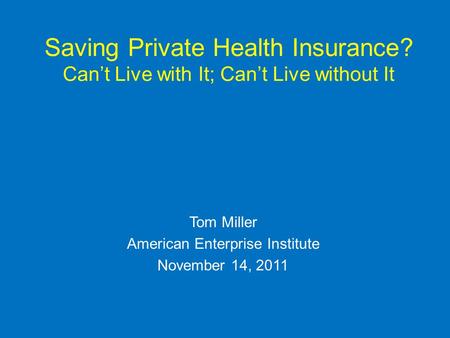 Saving Private Health Insurance? Cant Live with It; Cant Live without It Tom Miller American Enterprise Institute November 14, 2011.