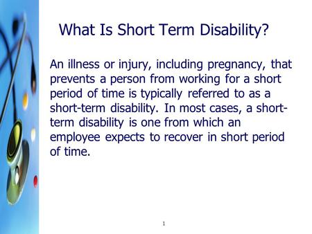 1 What Is Short Term Disability? An illness or injury, including pregnancy, that prevents a person from working for a short period of time is typically.