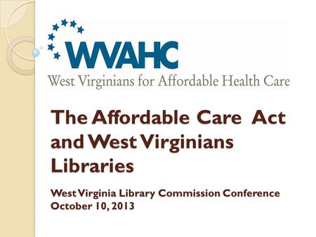 The Affordable Care Act and West Virginians Libraries West Virginia Library Commission Conference October 10, 2013.