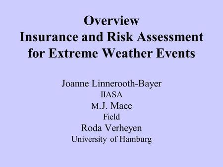 Overview Insurance and Risk Assessment for Extreme Weather Events Joanne Linnerooth-Bayer IIASA M.J. Mace Field Roda Verheyen University of Hamburg.