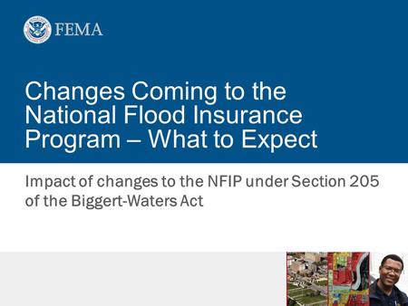 Changes Coming to the National Flood Insurance Program – What to Expect Impact of changes to the NFIP under Section 205 of the Biggert-Waters Act.
