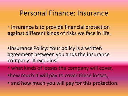 Personal Finance: Insurance Insurance is to provide financial protection against different kinds of risks we face in life. Insurance Policy: Your policy.