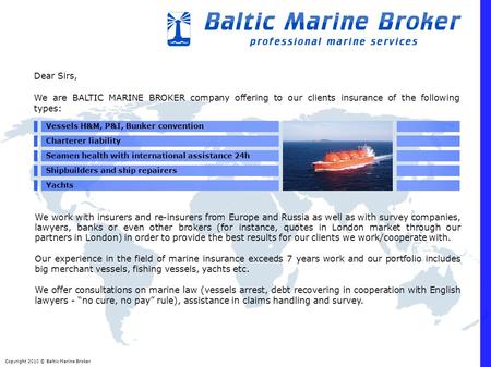 Copyright 2010 © Baltic Marine Broker Dear Sirs, We are BALTIC MARINE BROKER company offering to our clients insurance of the following types: Vessels.