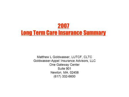 2007 Long Term Care Insurance Summary Matthew L Goldwasser, LUTCF, CLTC Goldwasser-Appel Insurance Advisors, LLC One Gateway Center Suite 901 Newton, MA.