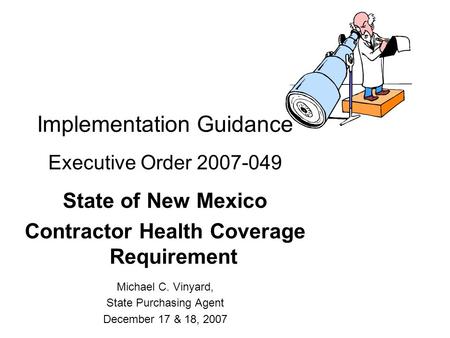 Implementation Guidance Executive Order 2007-049 State of New Mexico Contractor Health Coverage Requirement Michael C. Vinyard, State Purchasing Agent.