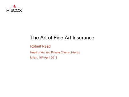 The Art of Fine Art Insurance Robert Read Head of Art and Private Clients, Hiscox Milan, 10 th April 2013.