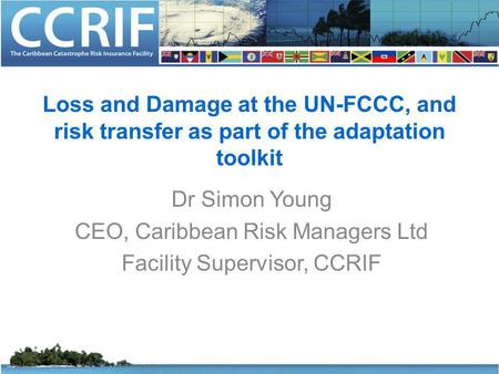 Loss and Damage at the UN-FCCC, and risk transfer as part of the adaptation toolkit Dr Simon Young CEO, Caribbean Risk Managers Ltd Facility Supervisor,
