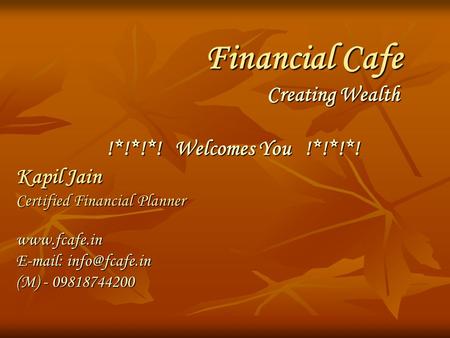 Financial Cafe Creating Wealth !*!*!*! Welcomes You !*!*!*! Kapil Jain Certified Financial Planner    (M) - 09818744200.