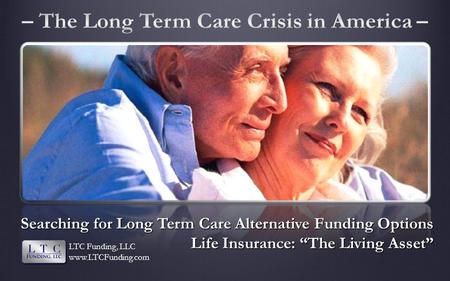 Searching for Long Term Care Alternative Funding Options Life Insurance: The Living Asset LTC Funding, LLC www.LTCFunding.com.