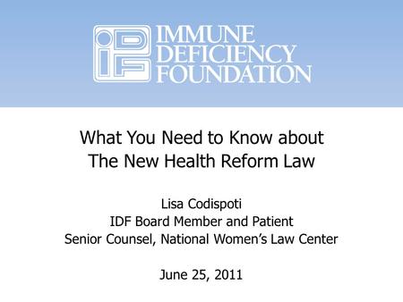 What You Need to Know about The New Health Reform Law Lisa Codispoti IDF Board Member and Patient Senior Counsel, National Womens Law Center June 25, 2011.