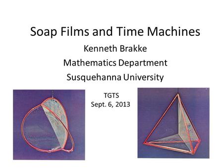 Soap Films and Time Machines Kenneth Brakke Mathematics Department Susquehanna University TGTS Sept. 6, 2013.