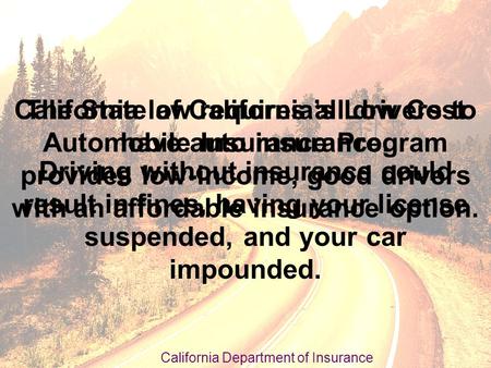 California law requires all drivers to have auto insurance. Driving without insurance could result in fines, having your license suspended, and your car.