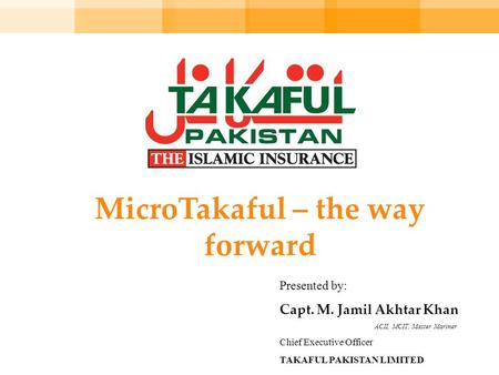 MicroTakaful – the way forward Presented by: Capt. M. Jamil Akhtar Khan ACII, MCIT, Master Mariner Chief Executive Officer TAKAFUL PAKISTAN LIMITED.
