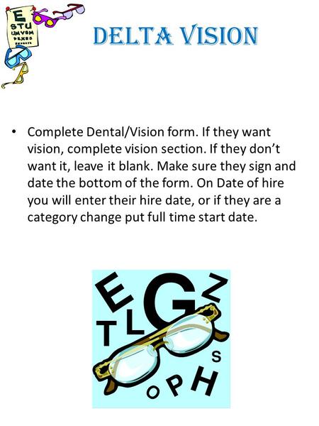 DELTA VISION Complete Dental/Vision form. If they want vision, complete vision section. If they dont want it, leave it blank. Make sure they sign and date.