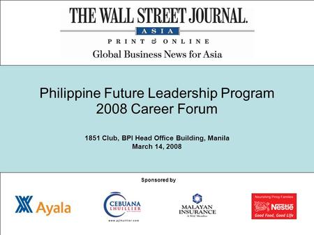 Philippine Future Leadership Program 2008 Career Forum 1851 Club, BPI Head Office Building, Manila March 14, 2008 Sponsored by.