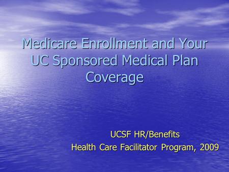 Medicare Enrollment and Your UC Sponsored Medical Plan Coverage UCSF HR/Benefits Health Care Facilitator Program, 2009.