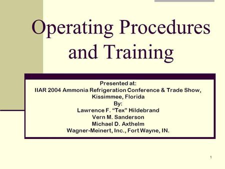 1 Operating Procedures and Training Presented at: IIAR 2004 Ammonia Refrigeration Conference & Trade Show, Kissimmee, Florida By: Lawrence F. Tex Hildebrand.