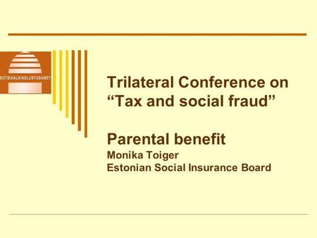Trilateral Conference on Tax and social fraud Parental benefit Monika Toiger Estonian Social Insurance Board.