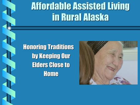 Affordable Assisted Living in Rural Alaska Honoring Traditions by Keeping Our Elders Close to Home.