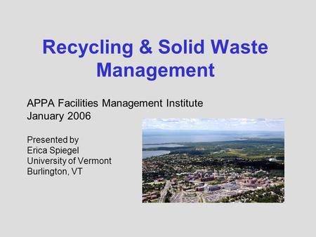Recycling & Solid Waste Management APPA Facilities Management Institute January 2006 Presented by Erica Spiegel University of Vermont Burlington, VT.