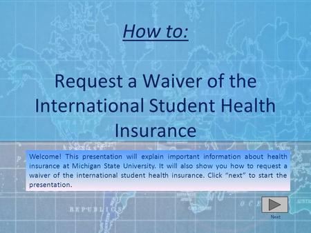 How to: Request a Waiver of the International Student Health Insurance Next Welcome! This presentation will explain important information about health.