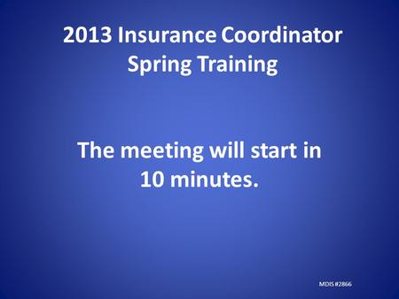 2013 Insurance Coordinator Spring Training The meeting will start in 10 minutes. MDIS #2866.