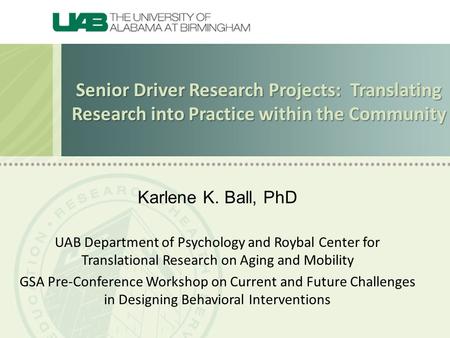Senior Driver Research Projects: Translating Research into Practice within the Community Karlene K. Ball, PhD UAB Department of Psychology and Roybal Center.