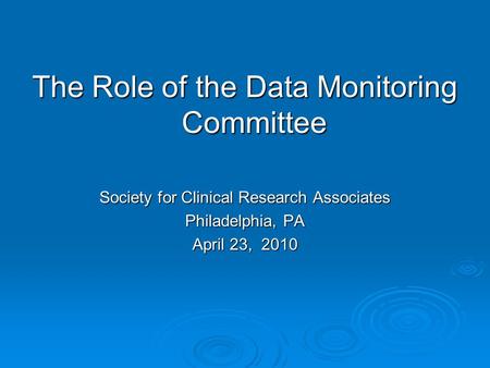 The Role of the Data Monitoring Committee Society for Clinical Research Associates Philadelphia, PA April 23, 2010.