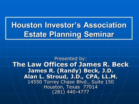 Houston Investors Association Estate Planning Seminar Presented by: The Law Offices of James R. Beck James R. (Randy) Beck, J.D. Alan L. Stroud, J.D.,