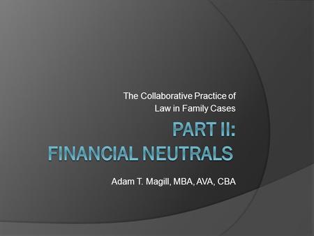 The Collaborative Practice of Law in Family Cases Adam T. Magill, MBA, AVA, CBA.