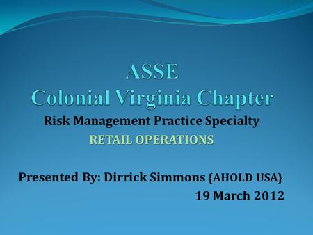 Risk Management Practice Specialty RETAIL OPERATIONS Presented By: Dirrick Simmons {AHOLD USA} 19 March 2012.