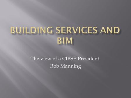 The view of a CIBSE President. Rob Manning. SalesBriefing Concept Design Production Design Drawing and Manufacture Construction Commissioning and Handover.