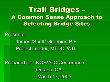 Trail Bridges – A Common Sense Approach to Selecting Bridge Sites Presenter: James Scott Groenier, P.E. Project Leader, MTDC, WIT Prepared for: NOHVCC.