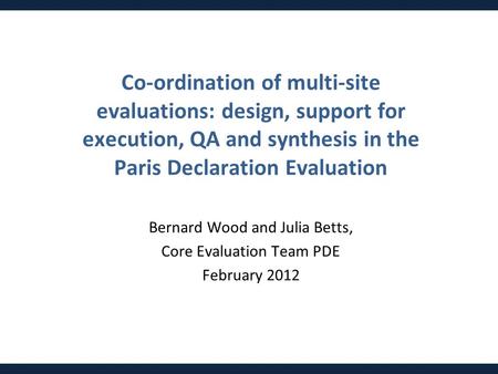 Co-ordination of multi-site evaluations: design, support for execution, QA and synthesis in the Paris Declaration Evaluation Bernard Wood and Julia Betts,