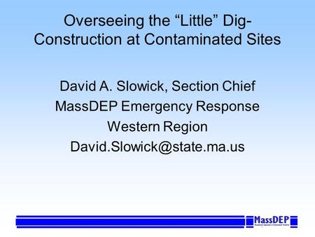 Overseeing the Little Dig- Construction at Contaminated Sites David A. Slowick, Section Chief MassDEP Emergency Response Western Region