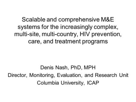 Scalable and comprehensive M&E systems for the increasingly complex, multi-site, multi-country, HIV prevention, care, and treatment programs Denis Nash,